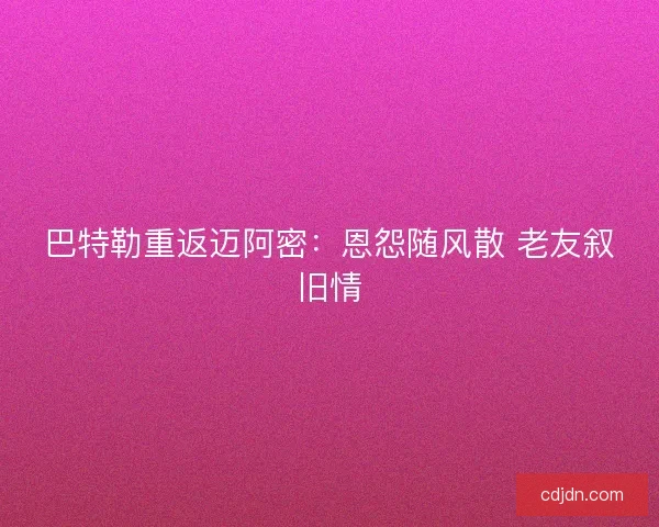 巴特勒重返迈阿密：恩怨随风散 老友叙旧情