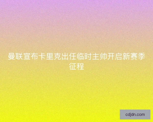 曼联宣布卡里克出任临时主帅开启新赛季征程