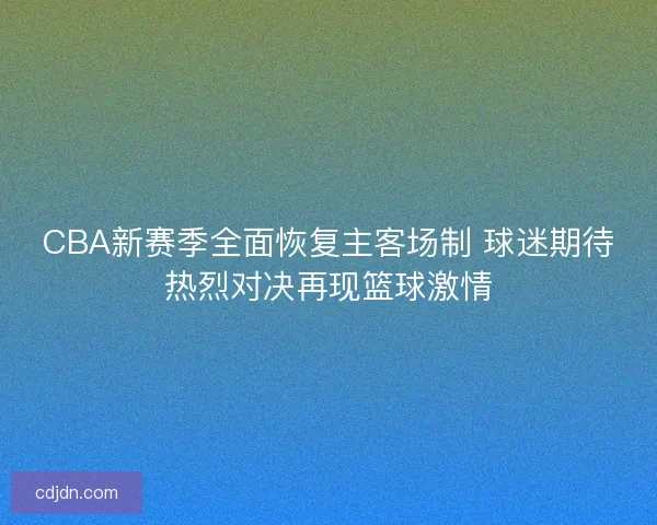 CBA新赛季全面恢复主客场制 球迷期待热烈对决再现篮球激情