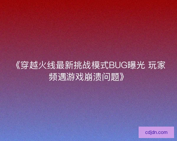 《穿越火线最新挑战模式BUG曝光 玩家频遇游戏崩溃问题》 《穿越火线最新挑战模式BUG曝光 玩家频遇游戏崩溃问题》