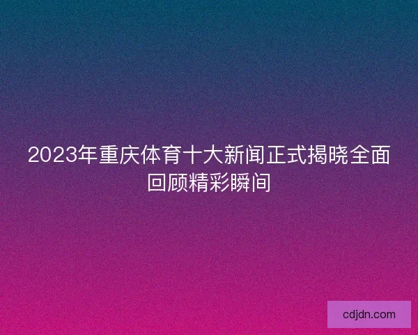 2023年重庆体育十大新闻正式揭晓全面回顾精彩瞬间