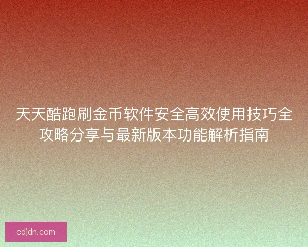 天天酷跑刷金币软件安全高效使用技巧全攻略分享与最新版本功能解析指南 天天酷跑刷金币软件安全高效使用技巧全攻略分享与最新版本功能解析指南